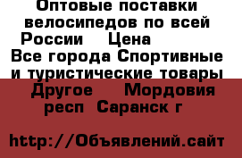 Оптовые поставки велосипедов по всей России  › Цена ­ 6 820 - Все города Спортивные и туристические товары » Другое   . Мордовия респ.,Саранск г.